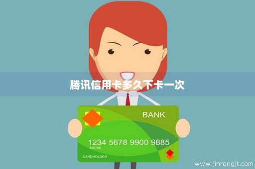 腾讯信用卡多久下卡一次