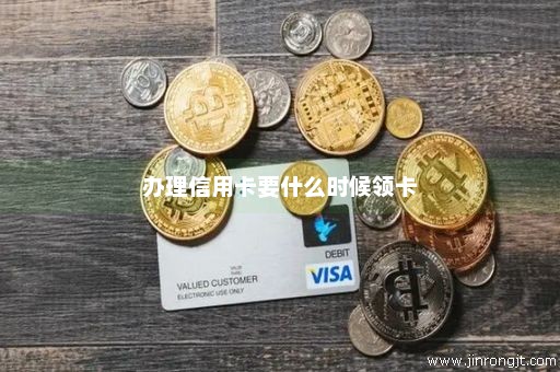办理信用卡要什么时候领卡