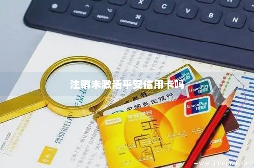 注销未激活平安信用卡吗