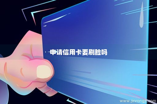 申请信用卡要刷脸吗