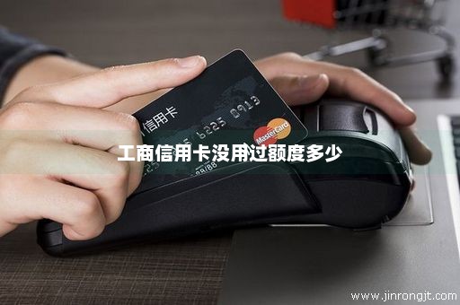 工商信用卡没用过额度多少