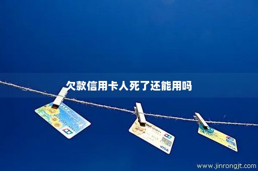 欠款信用卡人死了还能用吗