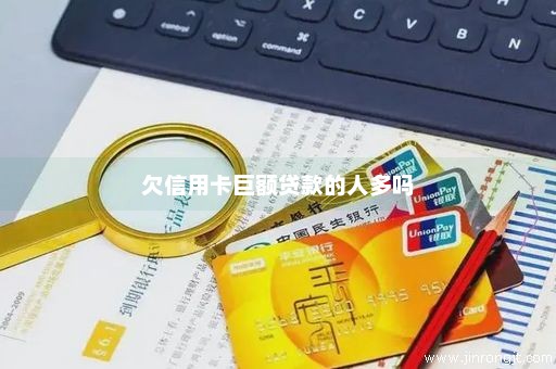 欠信用卡巨额贷款的人多吗