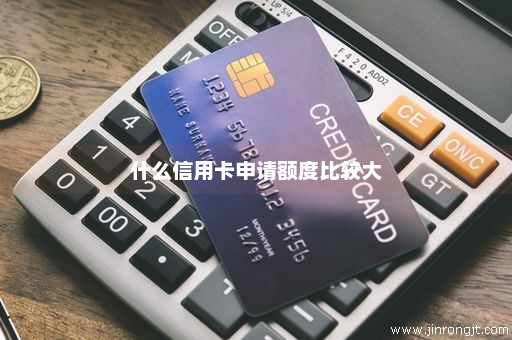 什么信用卡申请额度比较大