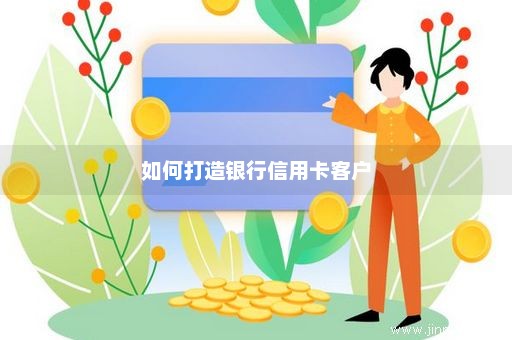 如何打造银行信用卡客户