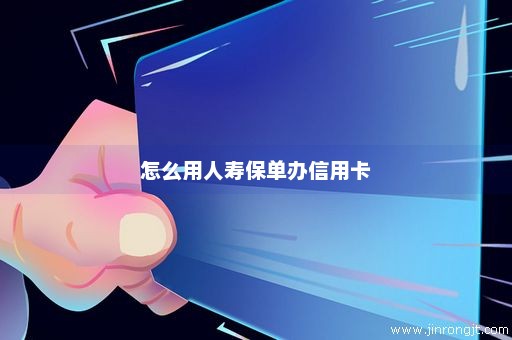 怎么用人寿保单办信用卡