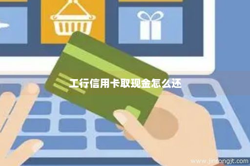 工行信用卡取现金怎么还