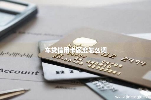 车贷信用卡额度怎么调