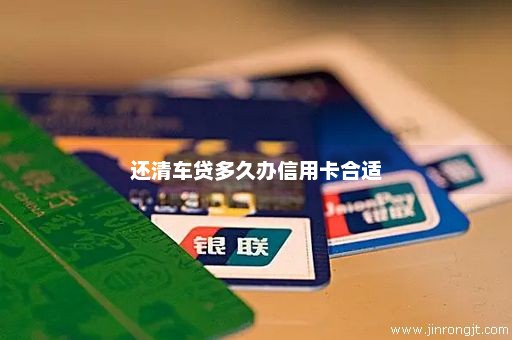 还清车贷多久办信用卡合适