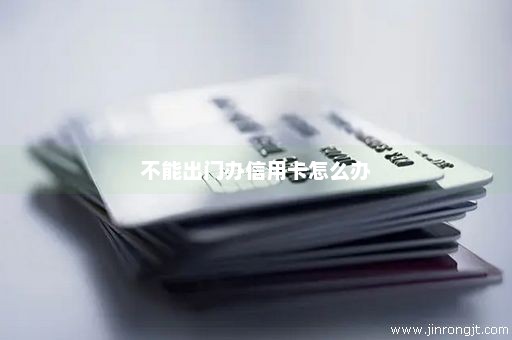 不能出门办信用卡怎么办