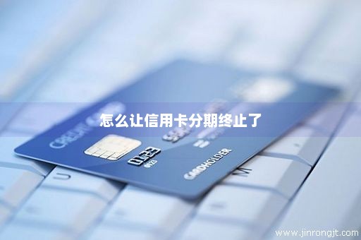 怎么让信用卡分期终止了