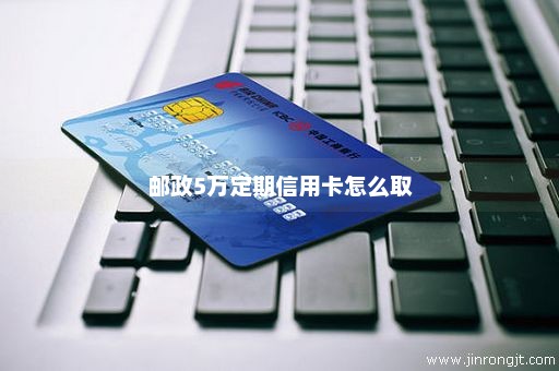 邮政5万定期信用卡怎么取