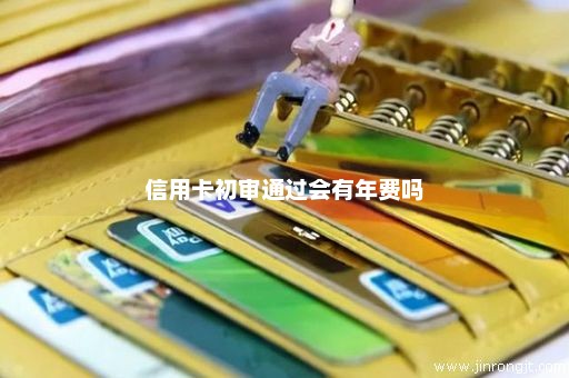 信用卡初审通过会有年费吗