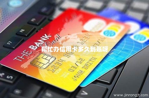 帮忙办信用卡多久到账呀