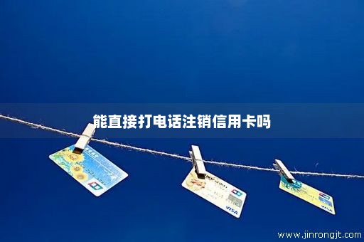 能直接打电话注销信用卡吗