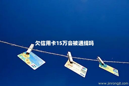 欠信用卡15万会被通缉吗
