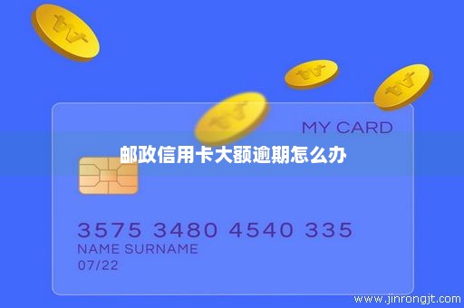 邮政信用卡大额逾期怎么办