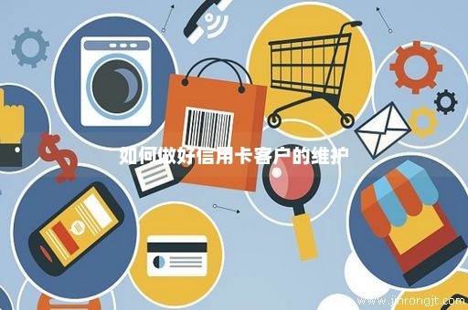 如何做好信用卡客户的维护