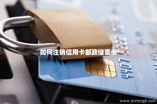 如何注销信用卡邮政储蓄卡