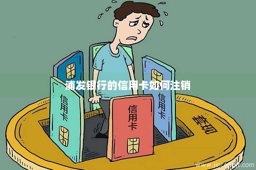 浦发银行的信用卡如何注销
