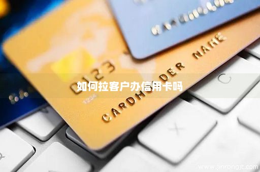 如何拉客户办信用卡吗