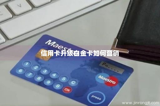 信用卡升级白金卡如何营销