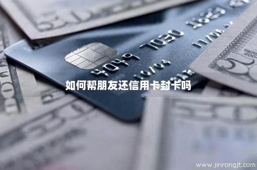 如何帮朋友还信用卡封卡吗
