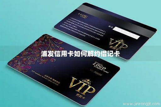 浦发信用卡如何解约借记卡