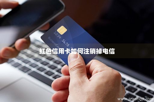 红色信用卡如何注销掉电信