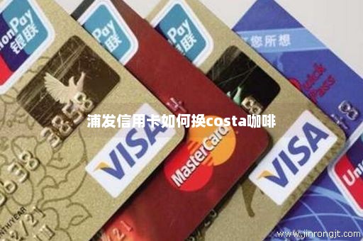 浦发信用卡如何换costa咖啡