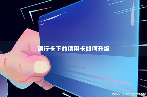 银行卡下的信用卡如何升级
