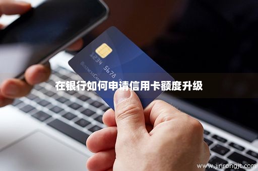 在银行如何申请信用卡额度升级